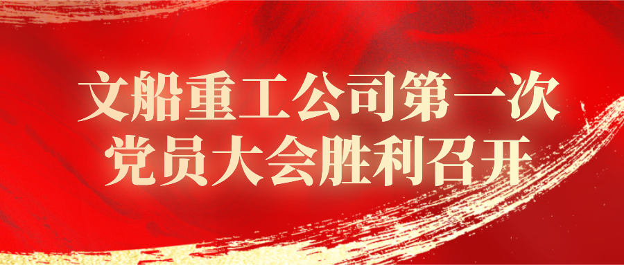 中國(guó)共產(chǎn)黨中船黃埔文沖文船重工公司委員會(huì)第一次黨員大會(huì)勝利召開(kāi)