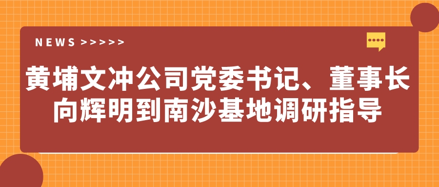黃埔文沖公司黨委書(shū)記、董事長(zhǎng)向輝明到南沙基地調(diào)研指導(dǎo)